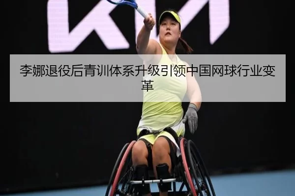 李娜退役后青训体系升级引领中国网球行业变革